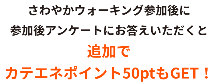 さらにさわやかウォーキングご参加後に事後アンケートにお答えいただくとカテエネポイント50ptもGET！